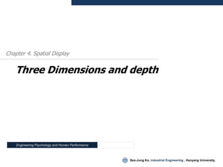 Chapter 4. Spatial Display


    Three Dimensions and depth




    Engineering Psychology and Human Performance



                                                   Seo-Jung Ko, industrial Engineering , Hanyang University.
 