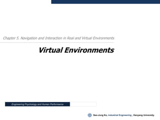 Chapter 5. Navigation and Interaction in Real and Virtual Environments


                           Virtual Environments




     Engineering Psychology and Human Performance



                                                        Seo-Jung Ko, industrial Engineering , Hanyang University.
 