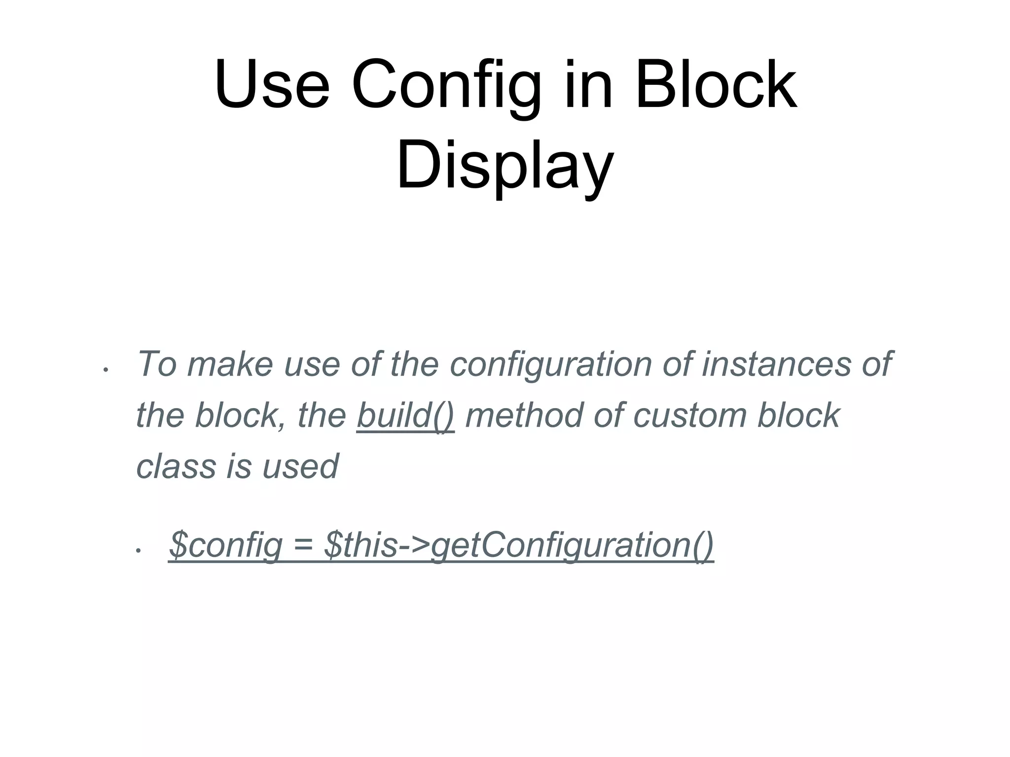 Use Config in Block
Display
• To make use of the configuration of instances of
the block, the build() method of custom block
class is used
• $config = $this->getConfiguration()
 