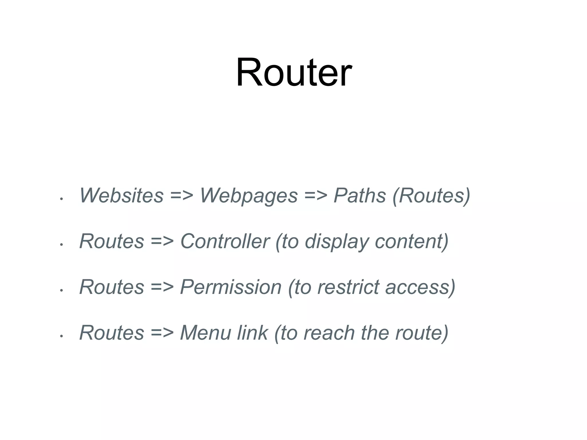 Router
• Websites => Webpages => Paths (Routes)
• Routes => Controller (to display content)
• Routes => Permission (to restrict access)
• Routes => Menu link (to reach the route)
 