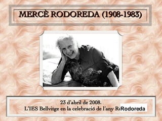 Rodoreda MERCÈ RODOREDA (1908-1983) 23 d’abril de 2008. L’IES Bellvitge en la celebració de l’any Rodorera  