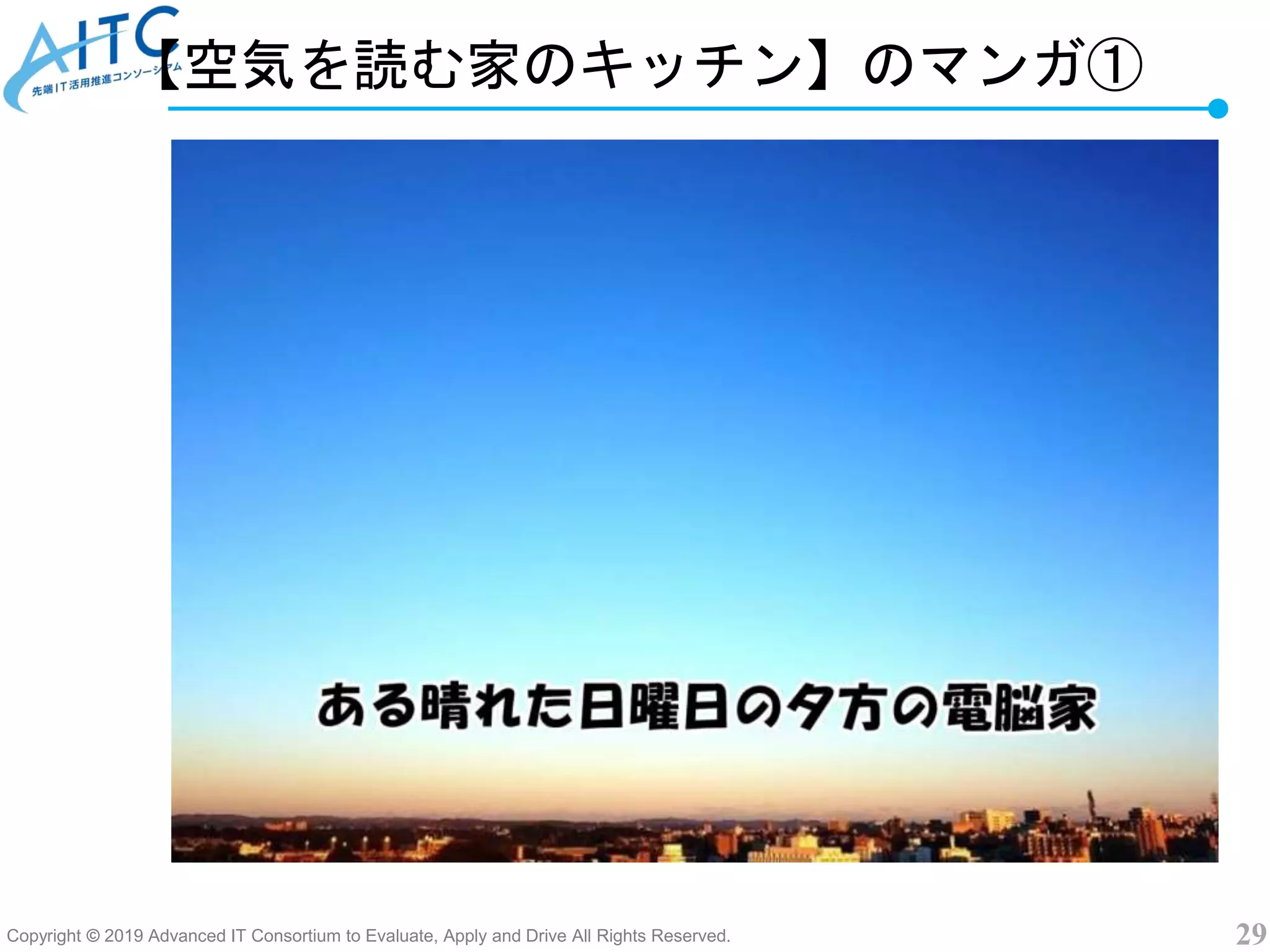 Copyright © 2019 Advanced IT Consortium to Evaluate, Apply and Drive All Rights Reserved. 29
【空気を読む家のキッチン】のマンガ①
 