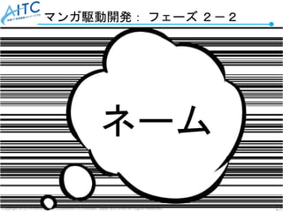 Copyright © 2019 Advanced IT Consortium to Evaluate, Apply and Drive All Rights Reserved. 23
マンガ駆動開発： フェーズ ２－２
ネーム
 
