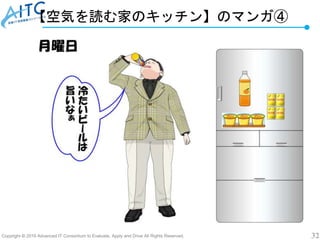 Copyright © 2019 Advanced IT Consortium to Evaluate, Apply and Drive All Rights Reserved. 32
【空気を読む家のキッチン】のマンガ④
 