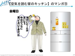 Copyright © 2019 Advanced IT Consortium to Evaluate, Apply and Drive All Rights Reserved. 37
【空気を読む家のキッチン】のマンガ⑨
 