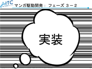 Copyright © 2019 Advanced IT Consortium to Evaluate, Apply and Drive All Rights Reserved. 45
マンガ駆動開発： フェーズ ３－２
実装
 