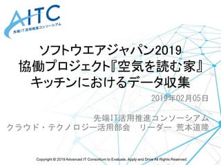 Copyright © 2019 Advanced IT Consortium to Evaluate, Apply and Drive All Rights Reserved.
ソフトウエアジャパン2019
協働プロジェクト『空気を読む家』
...