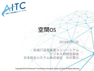 Copyright © 2015 Advanced IT Consortium to Evaluate, Apply and Drive All Rights Reserved.
空間OS
2019年2月5日
先端IT活用推進コンソーシアム
ビジネスAR研究部会
日本総合システム株式会社 中川雅三
 