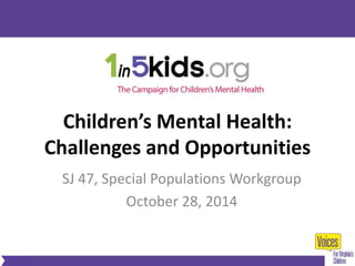 Children’s Mental Health: 
Challenges and Opportunities 
SJ 47, Special Populations Workgroup 
October 28, 2014 
 