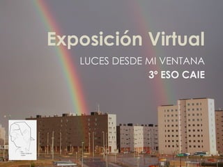 Exposición Virtual
LUCES DESDE MI VENTANA
3º ESO CAIE
 