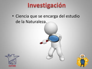 • Ciencia que se encarga del estudio
de la Naturaleza.
 
