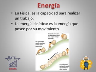 • En Física: es la capacidad para realizar
un trabajo.
• La energía cinética: es la energía que
posee por su movimiento.
 