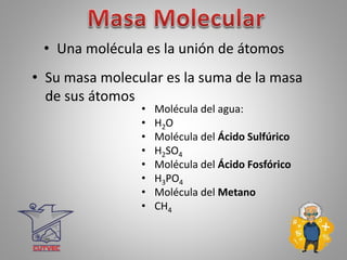 • Una molécula es la unión de átomos
• Su masa molecular es la suma de la masa
de sus átomos
• Molécula del agua:
• H2O
• Molécula del Ácido Sulfúrico
• H2SO4
• Molécula del Ácido Fosfórico
• H3PO4
• Molécula del Metano
• CH4
 