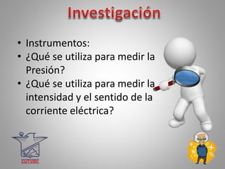 • Instrumentos:
• ¿Qué se utiliza para medir la
Presión?
• ¿Qué se utiliza para medir la
intensidad y el sentido de la
corriente eléctrica?
 