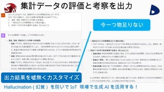 集計データの評価と考察を出力
出力結果を嘘無くカスタマイズ
Hallucination ( 幻覚 ) を防いで IoT 現場で生成 AI を活用する！
今一つ物足りない
 