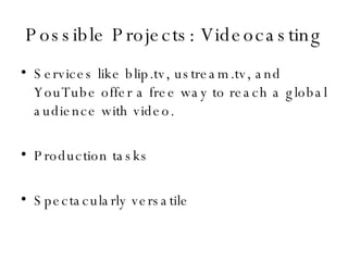 Possible Projects: Videocasting Services like blip.tv, ustream.tv, and YouTube offer a free way to reach a global audience with video. Production tasks Spectacularly versatile 