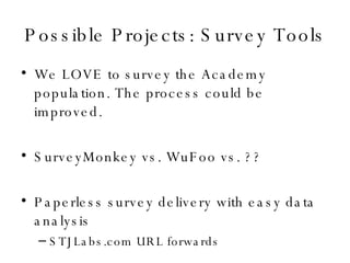 Possible Projects: Survey Tools We LOVE to survey the Academy population. The process could be improved. SurveyMonkey vs. WuFoo vs. ?? Paperless survey delivery with easy data analysis STJLabs.com URL forwards 
