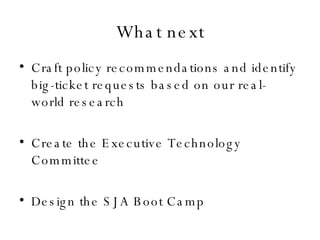 What next Craft policy recommendations and identify big-ticket requests based on our real-world research Create the Executive Technology Committee Design the SJA Boot Camp 