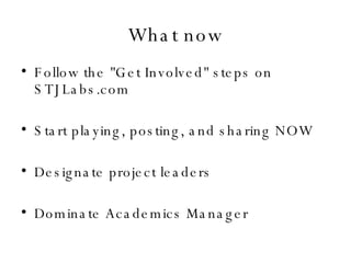 What now Follow the "Get Involved" steps on STJLabs.com Start playing, posting, and sharing NOW Designate project leaders Dominate Academics Manager 