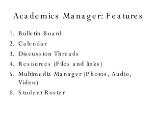 Academics Manager: Features Bulletin Board Calendar Discussion Threads Resources (Files and links) Multimedia Manager (Photos, Audio, Video) Student Roster 