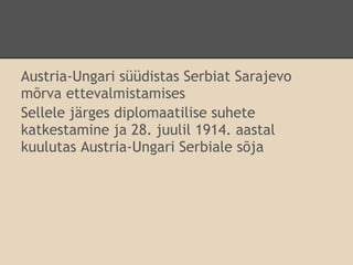 Austria-Ungari süüdistas Serbiat Sarajevo
mõrva ettevalmistamises
Sellele järges diplomaatilise suhete
katkestamine ja 28. juulil 1914. aastal
kuulutas Austria-Ungari Serbiale sõja
 
 