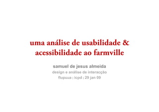 uma análise de usabilidade &
 acessibilidade ao farmville
      samuel de jesus almeida
                j
      design e análise de interacção
         flup&ua | icpd | 29 jan 09
 