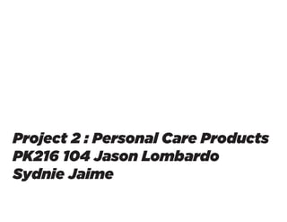 Project 2 : Personal Care Products
PK216 104 Jason Lombardo
Sydnie Jaime
 