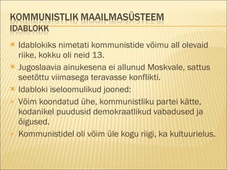 Idablokiks nimetati kommunistide võimu all olevaid riike, kokku oli neid 13. Jugoslaavia ainukesena ei allunud Moskvale, sattus seetõttu viimasega teravasse konflikti. Idabloki iseloomulikud jooned: Võim koondatud ühe, kommunistliku partei kätte, kodanikel puudusid demokraatlikud vabadused ja õigused. Kommunistidel oli võim üle kogu riigi, ka kultuurielus.  