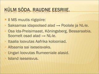 II MS muutis riigipiire: Saksamaa idapoolsed alad -> Poolale ja NL-le. Osa Ida-Preisimaast, Köningsberg, Bessaraabia, Soomelt osad alad -> NL-le. Itaalia loovutas Aafrika kolooniad. Albaania sai iseseisvaks. Ungari loovutas Rumeeniale alasid. Island iseseisvus. 