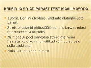 1953a. Berliini ülestõus, viletsate elutingimuste pärast. Streiki alustasid ehitustöölised, mis kasvas edasi massimeeleavalduseks. Nii mõnelgi pool õnnestus streikijatel võim haarata, kuid kommunistlikud võimud surusid selle siiski alla. Hukkus tuhatkond inimest. 