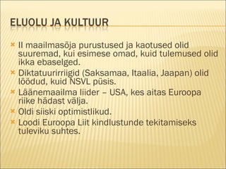 II maailmasõja purustused ja kaotused olid suuremad, kui esimese omad, kuid tulemused olid ikka ebaselged. Diktatuurirriigid (Saksamaa, Itaalia, Jaapan) olid löödud, kuid NSVL püsis. Läänemaailma liider – USA, kes aitas Euroopa riike hädast välja. Oldi siiski optimistlikud. Loodi Euroopa Liit kindlustunde tekitamiseks tuleviku suhtes. 
