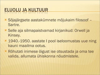 Sõjajärgsete aastakümnete mõjukaim filosoof – Sartre. Selle aja silmapaistvamad kirjanikud: Orwell ja Kinsey. 1940.-1950. aastate I pool iseloomustas uue ning kauni maailma ootus. Rõhutati inimese õigust ise otsustada ja oma tee valida, allumata ühiskonna nõudmistele. 