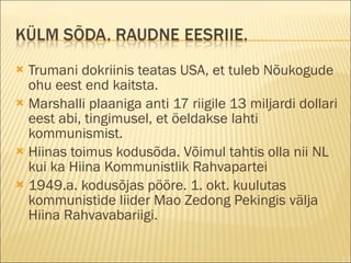 Trumani dokriinis teatas USA, et tuleb Nõukogude ohu eest end kaitsta. Marshalli plaaniga anti 17 riigile 13 miljardi dollari eest abi, tingimusel, et öeldakse lahti kommunismist. Hiinas toimus kodusõda. Võimul tahtis olla nii NL kui ka Hiina Kommunistlik Rahvapartei 1949.a. kodusõjas pööre. 1. okt. kuulutas kommunistide liider Mao Zedong Pekingis välja Hiina Rahvavabariigi. 