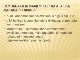 Kuid Läänemaailma võimsaimaks riigiks sai USA. USA hakkas looma liite teiste riikidega, et peatada kommunismi. Markartism – kommunistide eemaldamine avalikest ametitest, mille tagajärjel kannatasid tuhanded inimesed, peagi tagakiusamiskampaania lõpetati. 