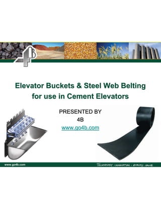 Elevator Buckets & Steel Web Belting
          for use in Cement Elevators

                  PRESENTED BY
                        4B
                   www.go4b.com




www.go4b.com
 