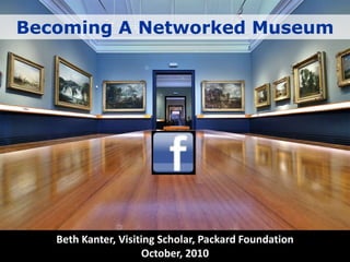Becoming A Networked Museum Beth Kanter, Visiting Scholar, Packard FoundationOctober, 2010 