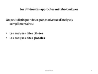 Les différentes approches métabolomiques
On peut distinguer deux grands niveaux d’analyses
complémentaires :
• Les analyses dites ciblées
• Les analyses dites globales

03/09/2013

6

 