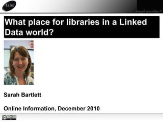 shared innovation™ What place for libraries in a Linked Data world? Sarah Bartlett Online Information, December 2010 