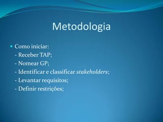 Metodologia
 Como iniciar:
 - Receber TAP;
 - Nomear GP;
 - Identificar e classificar stakeholders;
 - Levantar requisitos;
 - Definir restrições;
 