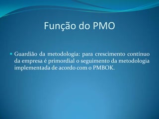 Função do PMO

 Guardião da metodologia: para crescimento contínuo
 da empresa é primordial o seguimento da metodologia
 implementada de acordo com o PMBOK.
 