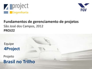 Fundamentos de gerenciamento de projetos
São José dos Campos, 2012
PROJ22


Equipe
4Project
Projeto
Brasil no Trilho
 