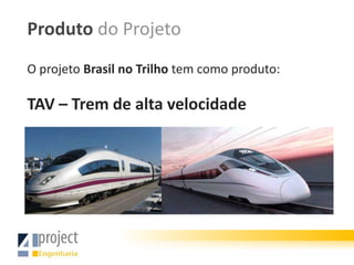Produto do Projeto
O projeto Brasil no Trilho tem como produto:

TAV – Trem de alta velocidade
 