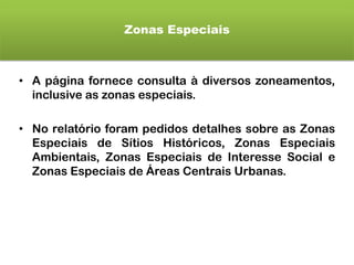 Zonas Especiais
• A página fornece consulta à diversos zoneamentos,
inclusive as zonas especiais.
• No relatório foram pedidos detalhes sobre as Zonas
Especiais de Sítios Históricos, Zonas Especiais
Ambientais, Zonas Especiais de Interesse Social e
Zonas Especiais de Áreas Centrais Urbanas.
 