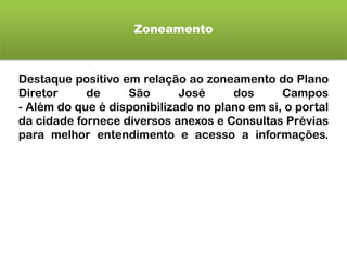 Zoneamento
Destaque positivo em relação ao zoneamento do Plano
Diretor de São José dos Campos
- Além do que é disponibilizado no plano em si, o portal
da cidade fornece diversos anexos e Consultas Prévias
para melhor entendimento e acesso a informações.
 