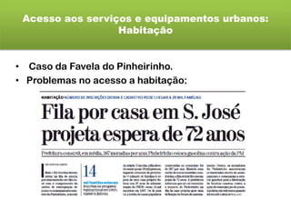 Acesso aos serviços e equipamentos urbanos:
Habitação
• Caso da Favela do Pinheirinho.
• Problemas no acesso a habitação:
 