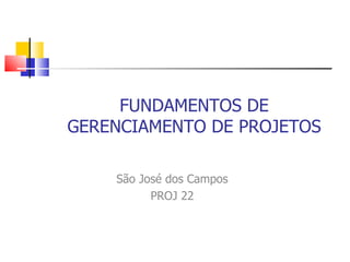FUNDAMENTOS DE
GERENCIAMENTO DE PROJETOS

    São José dos Campos
          PROJ 22
 