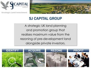 A strategic UK land planning
and promotion group that
realises maximum value from the
rezoning of pre-development land
alongside private investors.
SJ CAPITAL GROUP
 