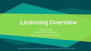Licensing Overview
Kelsey Smith
Adjunct OER Librarian
West Hills College Lemoore
This presentation by Kelsey Smith, West Hills College Lemoore, is licensed CC BY 4.0 International
 