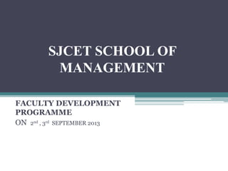 SJCET SCHOOL OF
MANAGEMENT
FACULTY DEVELOPMENT
PROGRAMME
ON 2nd , 3rd SEPTEMBER 2013
 
