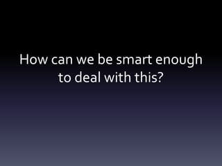 How can we be smart enough
     to deal with this?
 